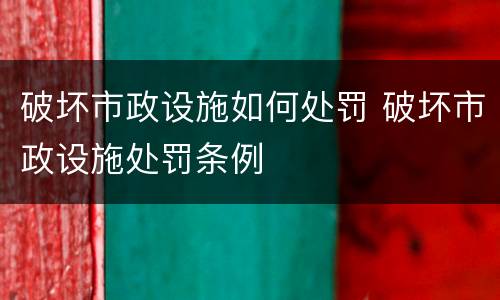 破坏市政设施如何处罚 破坏市政设施处罚条例