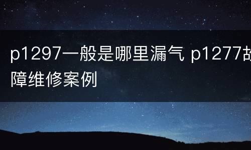 p1297一般是哪里漏气 p1277故障维修案例