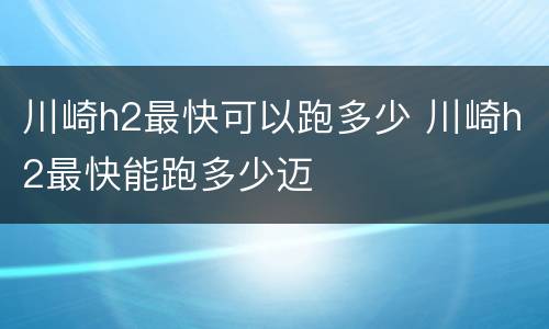 川崎h2最快可以跑多少 川崎h2最快能跑多少迈