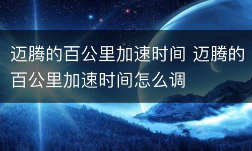 迈腾的百公里加速时间 迈腾的百公里加速时间怎么调