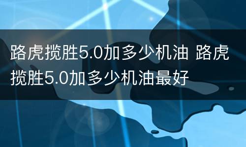 路虎揽胜5.0加多少机油 路虎揽胜5.0加多少机油最好