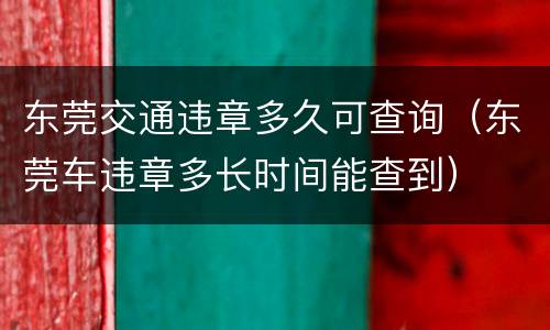 东莞交通违章多久可查询（东莞车违章多长时间能查到）