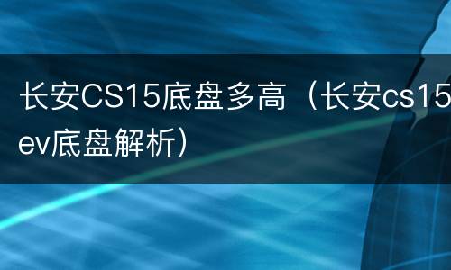 长安CS15底盘多高（长安cs15ev底盘解析）