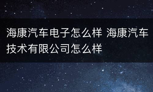 海康汽车电子怎么样 海康汽车技术有限公司怎么样