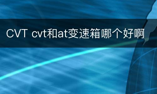 CVT cvt和at变速箱哪个好啊