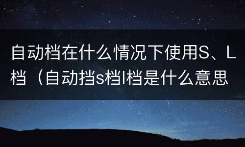 自动档在什么情况下使用S、L档（自动挡s档l档是什么意思）