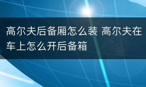 高尔夫后备厢怎么装 高尔夫在车上怎么开后备箱