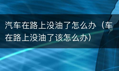 汽车在路上没油了怎么办（车在路上没油了该怎么办）