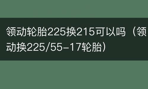 领动轮胎225换215可以吗（领动换225/55-17轮胎）