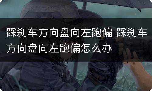 踩刹车方向盘向左跑偏 踩刹车方向盘向左跑偏怎么办