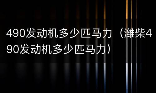 490发动机多少匹马力（潍柴490发动机多少匹马力）