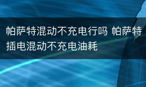 帕萨特混动不充电行吗 帕萨特插电混动不充电油耗