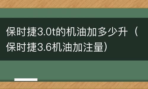 保时捷3.0t的机油加多少升（保时捷3.6机油加注量）