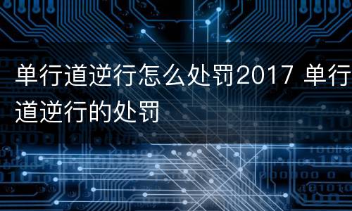 单行道逆行怎么处罚2017 单行道逆行的处罚