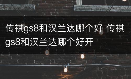 传祺gs8和汉兰达哪个好 传祺gs8和汉兰达哪个好开