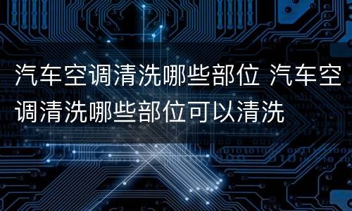 汽车空调清洗哪些部位 汽车空调清洗哪些部位可以清洗