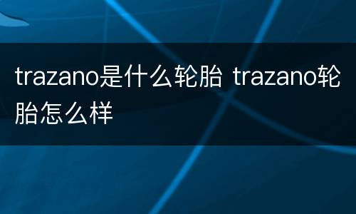 trazano是什么轮胎 trazano轮胎怎么样