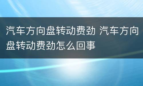 汽车方向盘转动费劲 汽车方向盘转动费劲怎么回事