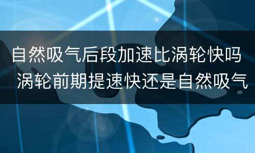 自然吸气后段加速比涡轮快吗 涡轮前期提速快还是自然吸气