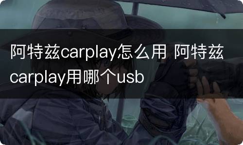 阿特兹carplay怎么用 阿特兹carplay用哪个usb