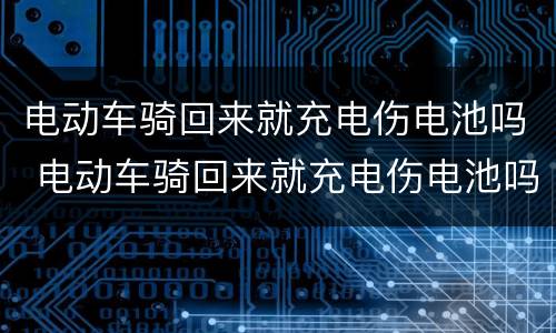 电动车骑回来就充电伤电池吗 电动车骑回来就充电伤电池吗怎么回事