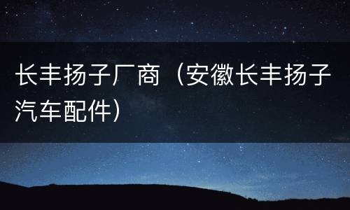 长丰扬子厂商（安徽长丰扬子汽车配件）