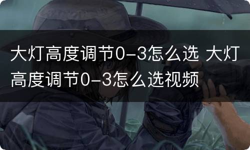 大灯高度调节0-3怎么选 大灯高度调节0-3怎么选视频