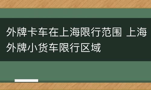 外牌卡车在上海限行范围 上海外牌小货车限行区域