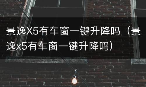 景逸X5有车窗一键升降吗（景逸x5有车窗一键升降吗）