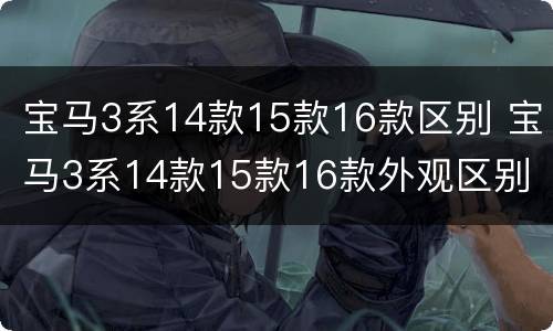 宝马3系14款15款16款区别 宝马3系14款15款16款外观区别