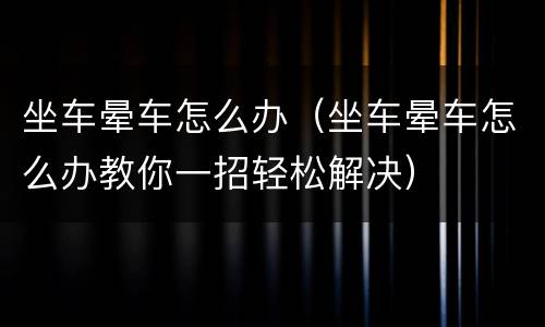 坐车晕车怎么办（坐车晕车怎么办教你一招轻松解决）