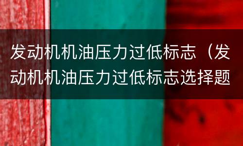 发动机机油压力过低标志（发动机机油压力过低标志选择题）