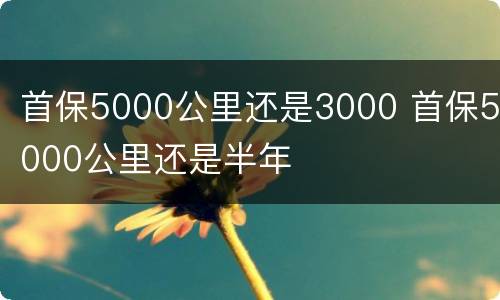 首保5000公里还是3000 首保5000公里还是半年