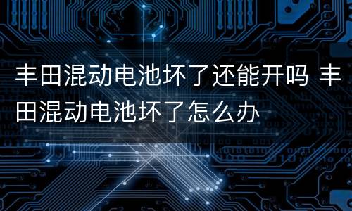 丰田混动电池坏了还能开吗 丰田混动电池坏了怎么办