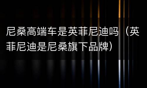 尼桑高端车是英菲尼迪吗（英菲尼迪是尼桑旗下品牌）