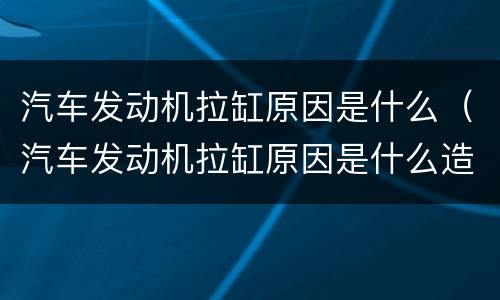 汽车发动机拉缸原因是什么（汽车发动机拉缸原因是什么造成的）