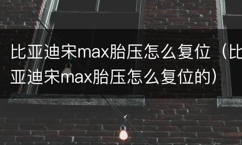 比亚迪宋max胎压怎么复位（比亚迪宋max胎压怎么复位的）