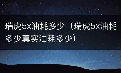 瑞虎5x油耗多少（瑞虎5x油耗多少真实油耗多少）