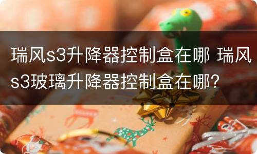 瑞风s3升降器控制盒在哪 瑞风s3玻璃升降器控制盒在哪?