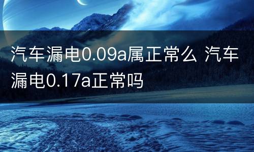 汽车漏电0.09a属正常么 汽车漏电0.17a正常吗