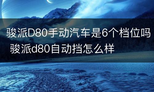 骏派D80手动汽车是6个档位吗 骏派d80自动挡怎么样