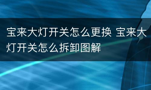 宝来大灯开关怎么更换 宝来大灯开关怎么拆卸图解