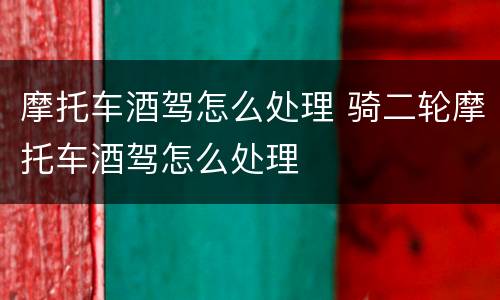 摩托车酒驾怎么处理 骑二轮摩托车酒驾怎么处理