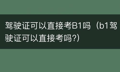 驾驶证可以直接考B1吗（b1驾驶证可以直接考吗?）