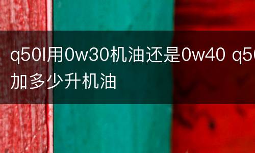 q50l用0w30机油还是0w40 q50加多少升机油