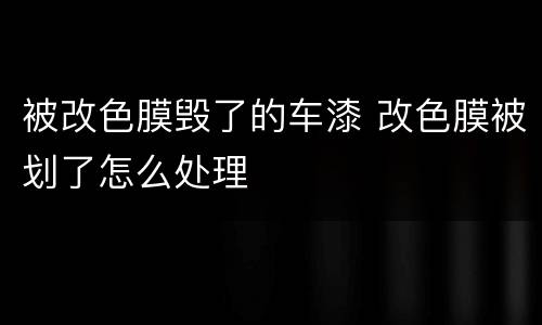 被改色膜毁了的车漆 改色膜被划了怎么处理