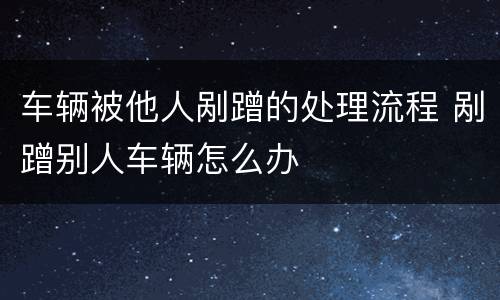 车辆被他人剐蹭的处理流程 剐蹭别人车辆怎么办