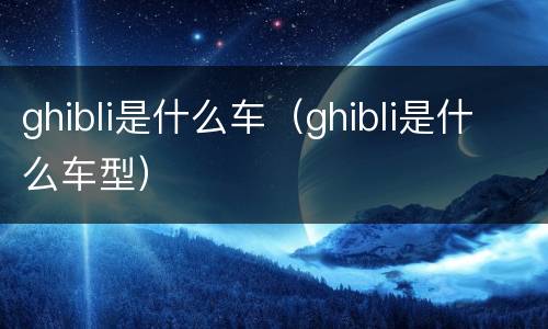 ghibli是什么车（ghibli是什么车型）