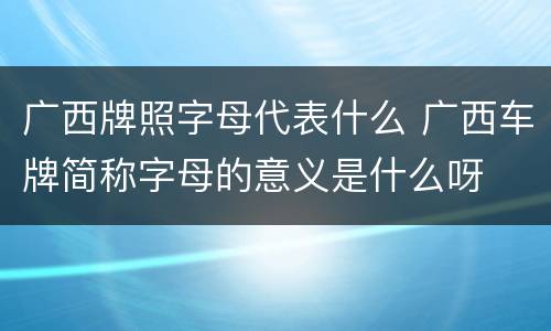 广西牌照字母代表什么 广西车牌简称字母的意义是什么呀