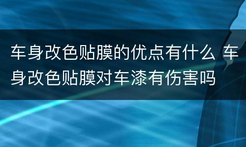 车身改色贴膜的优点有什么 车身改色贴膜对车漆有伤害吗